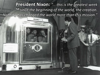 President Nixon: “... this is the greatest week
since the beginning of the world, the creation.
Nothing has changed the world more than this mission.”
 