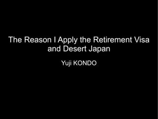 The Reason I Apply the Retirement Visa
         and Desert Japan
              Yuji KONDO
 