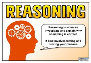 Reasoning is when we
investigate and explain why
something is correct.
It also involves testing and
proving your reasons.
 