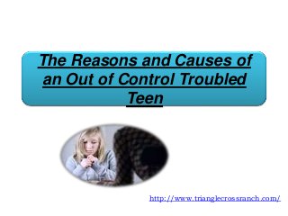 The Reasons and Causes of
an Out of Control Troubled
Teen
http://www.trianglecrossranch.com/
 