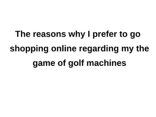 The reasons why I prefer to go
shopping online regarding my the
     game of golf machines
 