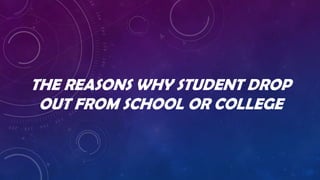 THE REASONS WHY STUDENT DROP
OUT FROM SCHOOL OR COLLEGE

 