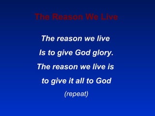 The Reason We Live The reason we live  Is to give God glory. The reason we live is  to give it all to God (repeat) 