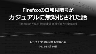 Firefoxの日和見暗号が
カジュアルに無効化された話
http2 RFC 発行記念 祝賀飲み会
2015年4月14日
The Reason Why Alt-Svc and OE on Firefox Were Disabled
 