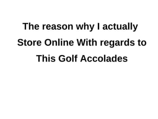 The reason why I actually
Store Online With regards to
    This Golf Accolades
 