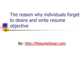 The reason why individuals forget
to desire and write resume
objective


   By: http://ResumeSwan.com
 