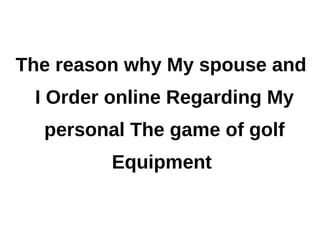 The reason why My spouse and
 I Order online Regarding My
  personal The game of golf
         Equipment
 