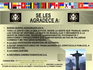 SE LES   AGRADECE A : BUENO QUIERO AGRADECERLES A:  TODA LA GENTE CON LA QUE ESTUVE, DESDE LA GENTE QUE TRABAJE, HASTA LAS CHICAS DE VESTURIO, LA GENTE DE MAQUILLAJE Y OBVIAMENTE A LA GENTE DE DIRECCION, TECNICOS, CAMAROGRAFOS, FOTOGRAFOS Y DIRECTORES Y PRODUCTORES QUE COMPARTIERON UN PAR DE PALABRAS CONMIGO Y ME TRATARON BARBARO. A LA AAA  (ASOCIACION ARGENTINA DE ACTORES). A SUTEP  (SINDICATO UNICO DE TRABAJADORES DEL ESPETACULO PUBLICO), A SUS SINDICATOS. A LA CASA CASTING . A HISTORIAS CINEMATOGRAFICAS S.A.   PAGINAS WEB:   1º)   WWW.UNCD.ES.TL   2º).   WWW.WIX.COM /DAVI494/1OK   3º).   WWW.UNCD.WEBSTARTS.COM   4º).   HTTP://1979OK.BLOGSPOT.COM   5º).   WWW.1OK.ES.TL   (ESPAÑOL & INGLES). O PONE EN GOOGLE DAVID COLOMBO Y APARTEZCO EN LA PRIMER PAGINA. 