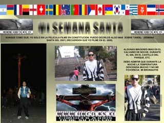 MI SEMANA SANTA  AUNQUE COMO DIJE, YO SOLO EN LA PELICULA FILME EN CONSTITUCION. PUEDO DECIRLES ALGO MAS  SOBRE TANDIL:  (SEMANA SANTA DEL 2001) (RECUERDEN QUE YO FILME EN EL 2009). ALGUNAS IMÁGENES MIAS EN EL CALVARIO DE NOCHE, DURANTE EL DIA, EN EL CASTILLO DEL PARQUE, ETC. DEBO ADMITIR QUE DURANTE LA NOCHE LA TEMPERATURA DESCENDIA MUCHO Y NO ME FOVORECIA  MI BRONQUITIS  