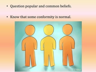 • Question popular and common beliefs.
• Know that some conformity is normal.
 