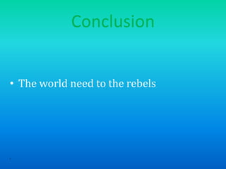 Conclusion
• The world need to the rebels
• .
 