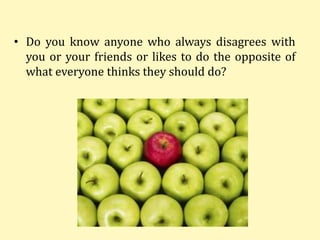 • Do you know anyone who always disagrees with
you or your friends or likes to do the opposite of
what everyone thinks they should do?
 