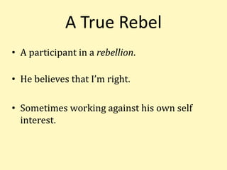 A True Rebel
• A participant in a rebellion.
• He believes that I’m right.
• Sometimes working against his own self
interest.
 