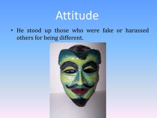 Attitude
• He stood up those who were fake or harassed
others for being different.
 