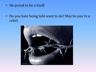 • He proud to be a itself.
• Do you hate being told want to do? May be you’re a
rebel.
 