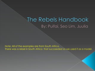 The Rebels Handbook By: Puifai, Seo Lim, Juulia Note: All of the examples are from South Africa.  There was a rebel in South Africa  that succeeded so we used it as a model.  