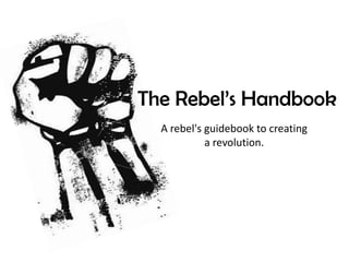 The Rebel’s Handbook A rebel's guidebook to creating a revolution. 