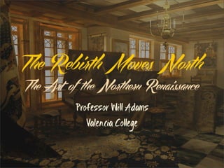 The Rebir! Moves Nor!
The Art of !e Nor!ern Renaissance
         Professor Will Adams
           Valencia College
 