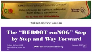 The “REBOOT cmNOG” Step
by Step and Way Forward
CAMIX Cameroon Technical Training
Sylvain BAYA, cmNOG
“Reboot cmNOG” Session
Yaoundé, 03-07 April
2017baya.sylvain at cmnog dot
cm
 