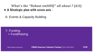 CAMIX Cameroon Technical Training | 03-07 April 2017
What's the “Reboot cmNOG” all about ? (4/5)
16/44https://www.cmnog.cm...
