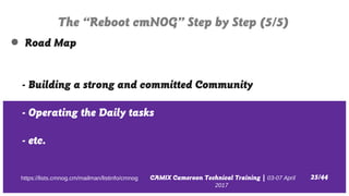 CAMIX Cameroon Technical Training | 03-07 April
2017
The “Reboot cmNOG” Step by Step (5/5)
25/44https://lists.cmnog.cm/mai...