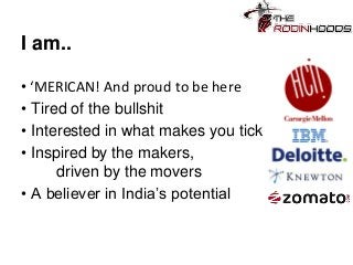 I am..
• ‘MERICAN! And proud to be here
• Tired of the bullshit
• Interested in what makes you tick
• Inspired by the makers,
driven by the movers
• A believer in India’s potential

 