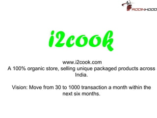 www.i2cook.com
A 100% organic store, selling unique packaged products across
India.
Vision: Move from 30 to 1000 transaction a month within the
next six months.
 
