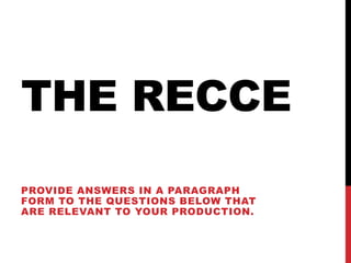 THE RECCE
PROVIDE ANSWERS IN A PARAGRAPH
FORM TO THE QUESTIONS BELOW THAT
ARE RELEVANT TO YOUR PRODUCTION.
 
