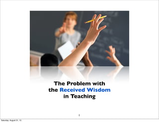 The Problem with
the Received Wisdom
in Teaching
1
Saturday, August 31, 13
 
