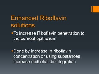 Enhanced Riboflavin
solutions
To increase Riboflavin penetration to
the corneal epithelium
Done by increase in riboflavin
concentration or using substances
increase epithelial disintegration
 