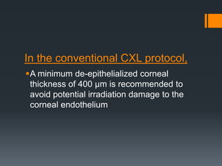 In the conventional CXL protocol,
A minimum de-epithelialized corneal
thickness of 400 μm is recommended to
avoid potential irradiation damage to the
corneal endothelium
 