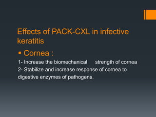 Effects of PACK-CXL in infective
keratitis
 Cornea :
1- Increase the biomechanical strength of cornea
2- Stabilize and increase response of cornea to
digestive enzymes of pathogens.
 