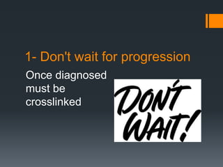 1- Don't wait for progression
Once diagnosed
must be
crosslinked
 