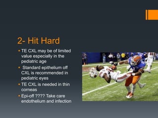 2- Hit Hard
 TE CXL may be of limited
value especially in the
pediatric age
 Standard epithelium off
CXL is recommended in
pediatric eyes
 TE CXL is needed in thin
corneas
 Epi-off ???? Take care
endothelium and infection
 