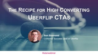 THE RECIPE FOR HIGH CONVERTING
UBERFLIP CTAS
Sam Brennand
Customer Success Lead at Uberflip
#uberwebinar
 