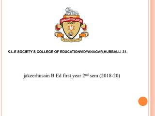 jakeerhusain B Ed first year 2nd sem (2018-20)
K.L.E SOCIETY’S COLLEGE OF EDUCATIONVIDYANAGAR,HUBBALLI-31.
 