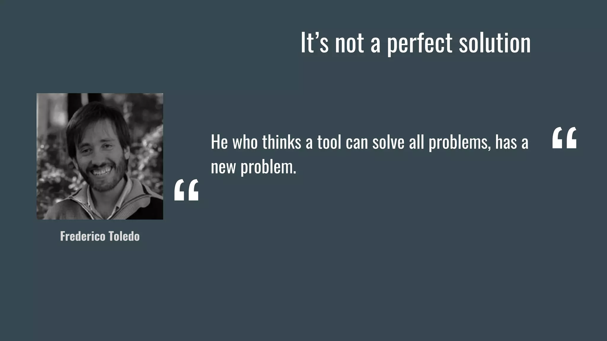 He who thinks a tool can solve all problems, has a
new problem.
Frederico Toledo
“
“
It’s not a perfect solution
 