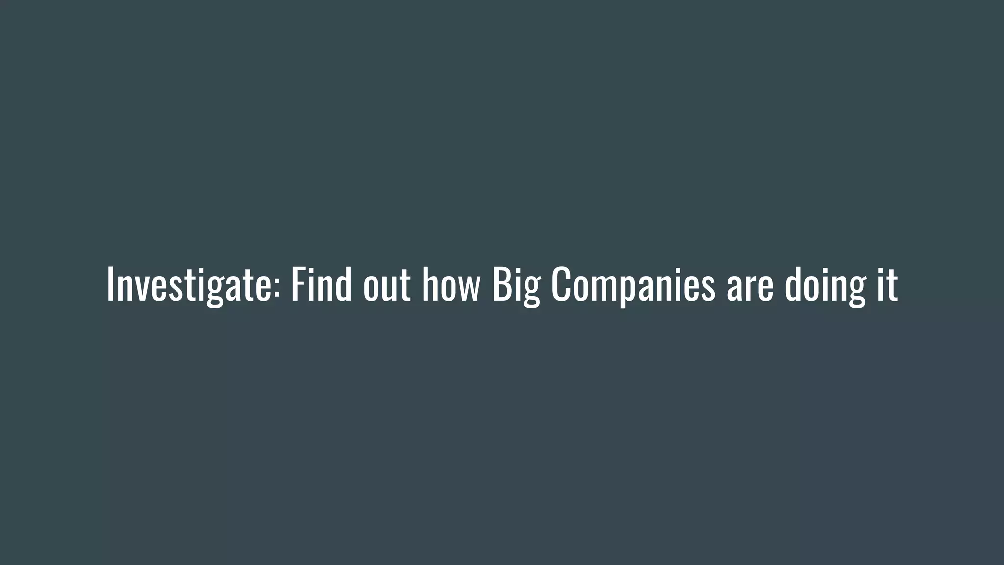 Investigate: Find out how Big Companies are doing it
 
