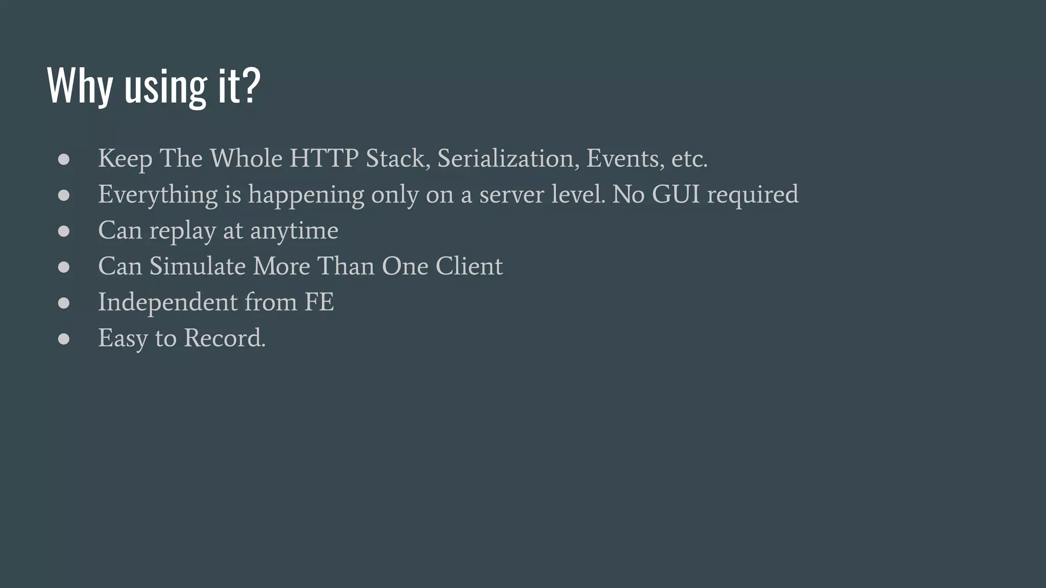 Why using it?
● Keep The Whole HTTP Stack, Serialization, Events, etc.
● Everything is happening only on a server level. No GUI required
● Can replay at anytime
● Can Simulate More Than One Client
● Independent from FE
● Easy to Record.
 