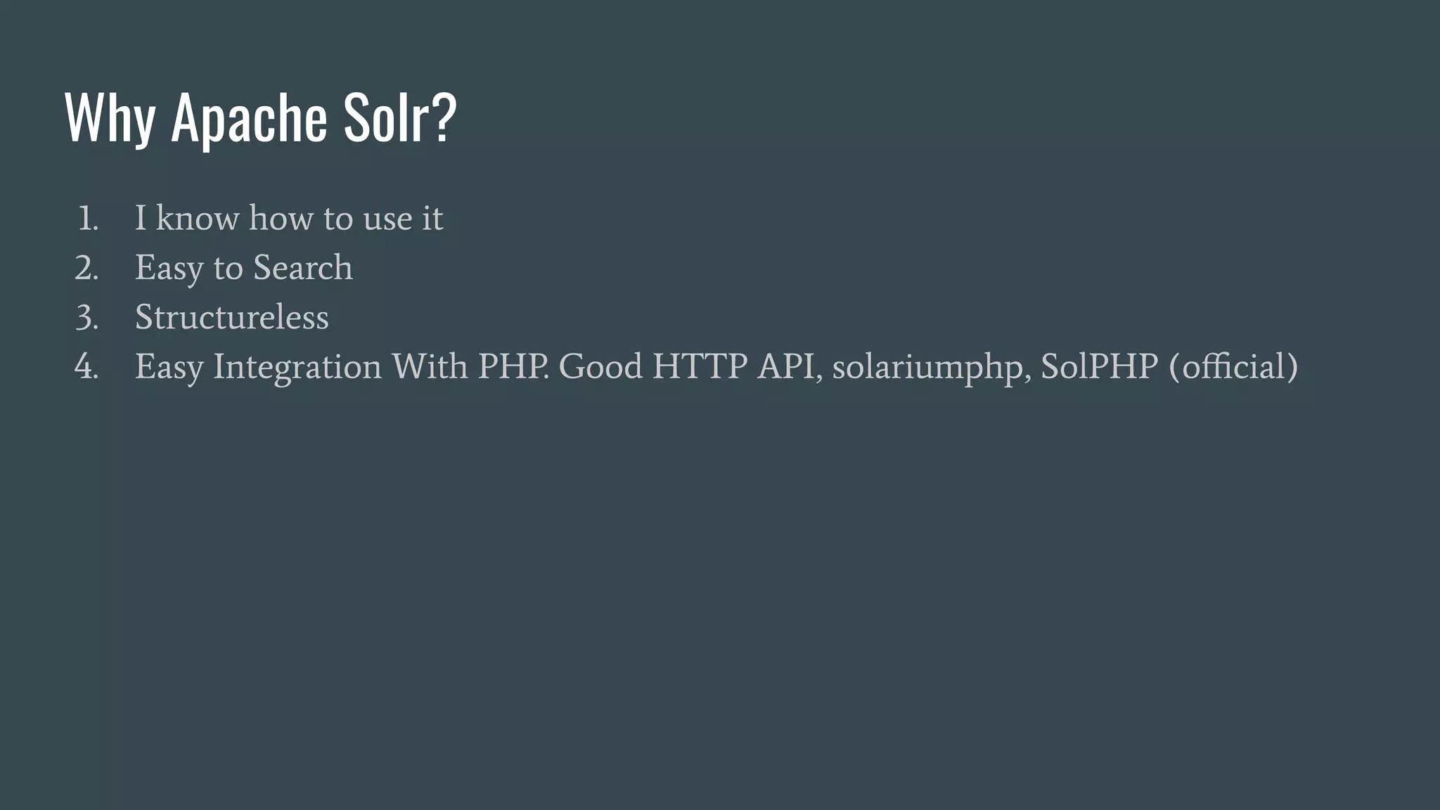 Why Apache Solr?
1. I know how to use it
2. Easy to Search
3. Structureless
4. Easy Integration With PHP. Good HTTP API, solariumphp, SolPHP (oﬃcial)
 