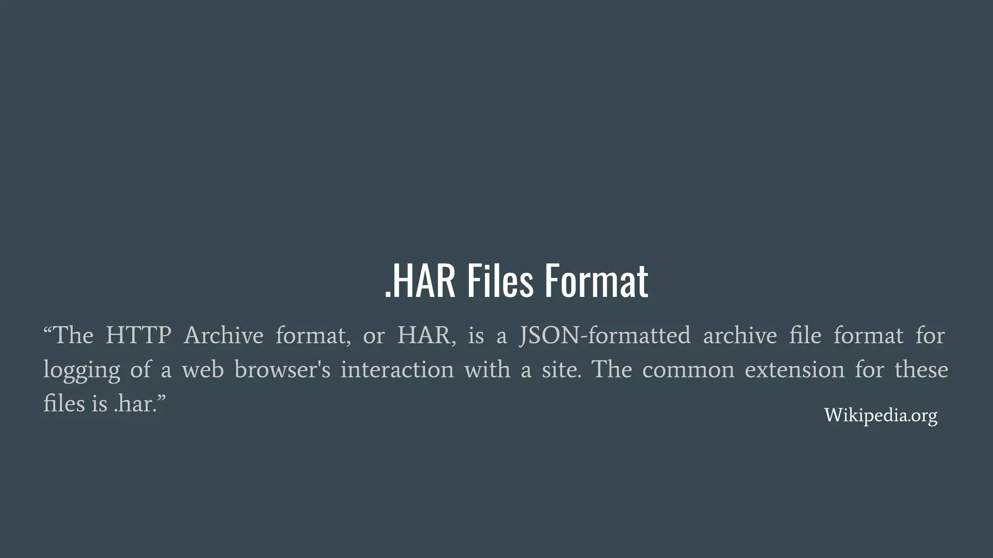 .HAR Files Format
“The HTTP Archive format, or HAR, is a JSON-formatted archive ﬁle format for
logging of a web browser's interaction with a site. The common extension for these
ﬁles is .har.” Wikipedia.org
 