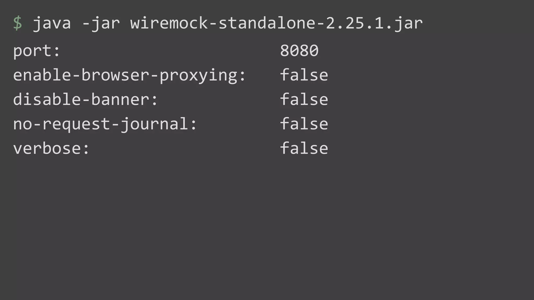 $ java -jar wiremock-standalone-2.25.1.jar
port: 8080
enable-browser-proxying: false
disable-banner: false
no-request-journal: false
verbose: false
 