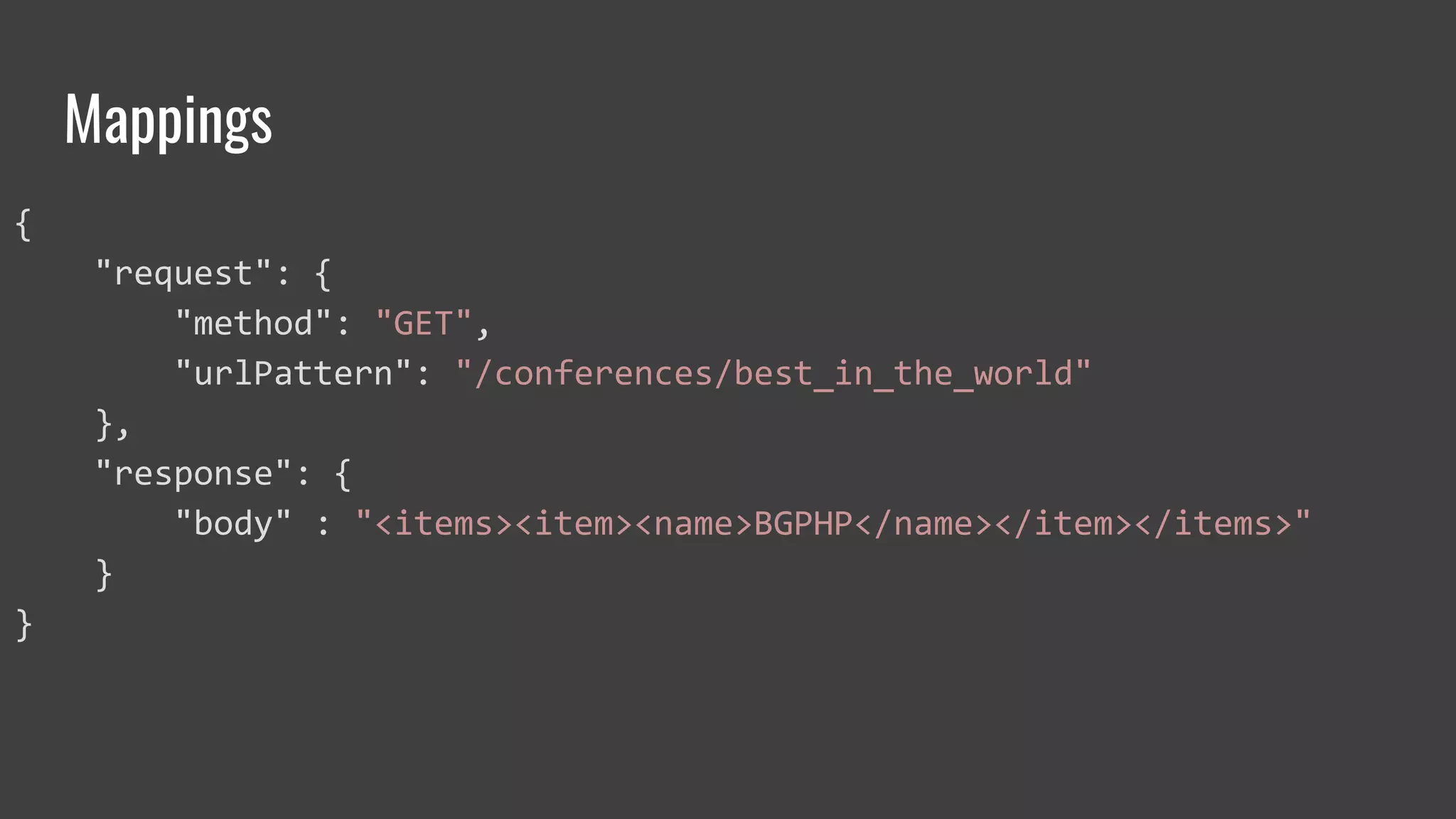 Mappings
{
"request": {
"method": "GET",
"urlPattern": "/conferences/best_in_the_world"
},
"response": {
"body" : "<items><item><name>BGPHP</name></item></items>"
}
}
 