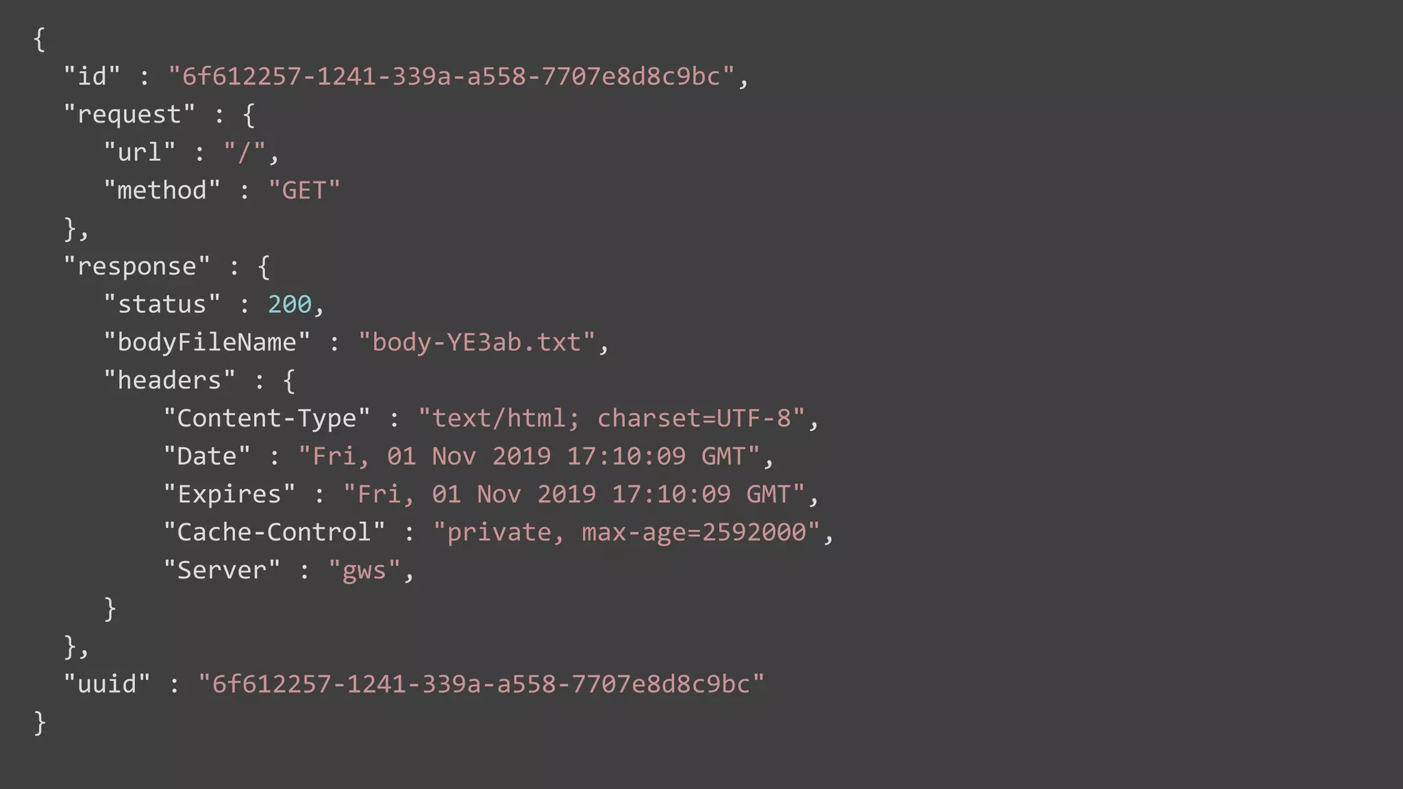 {
"id" : "6f612257-1241-339a-a558-7707e8d8c9bc",
"request" : {
"url" : "/",
"method" : "GET"
},
"response" : {
"status" : 200,
"bodyFileName" : "body-YE3ab.txt",
"headers" : {
"Content-Type" : "text/html; charset=UTF-8",
"Date" : "Fri, 01 Nov 2019 17:10:09 GMT",
"Expires" : "Fri, 01 Nov 2019 17:10:09 GMT",
"Cache-Control" : "private, max-age=2592000",
"Server" : "gws",
}
},
"uuid" : "6f612257-1241-339a-a558-7707e8d8c9bc"
}
 