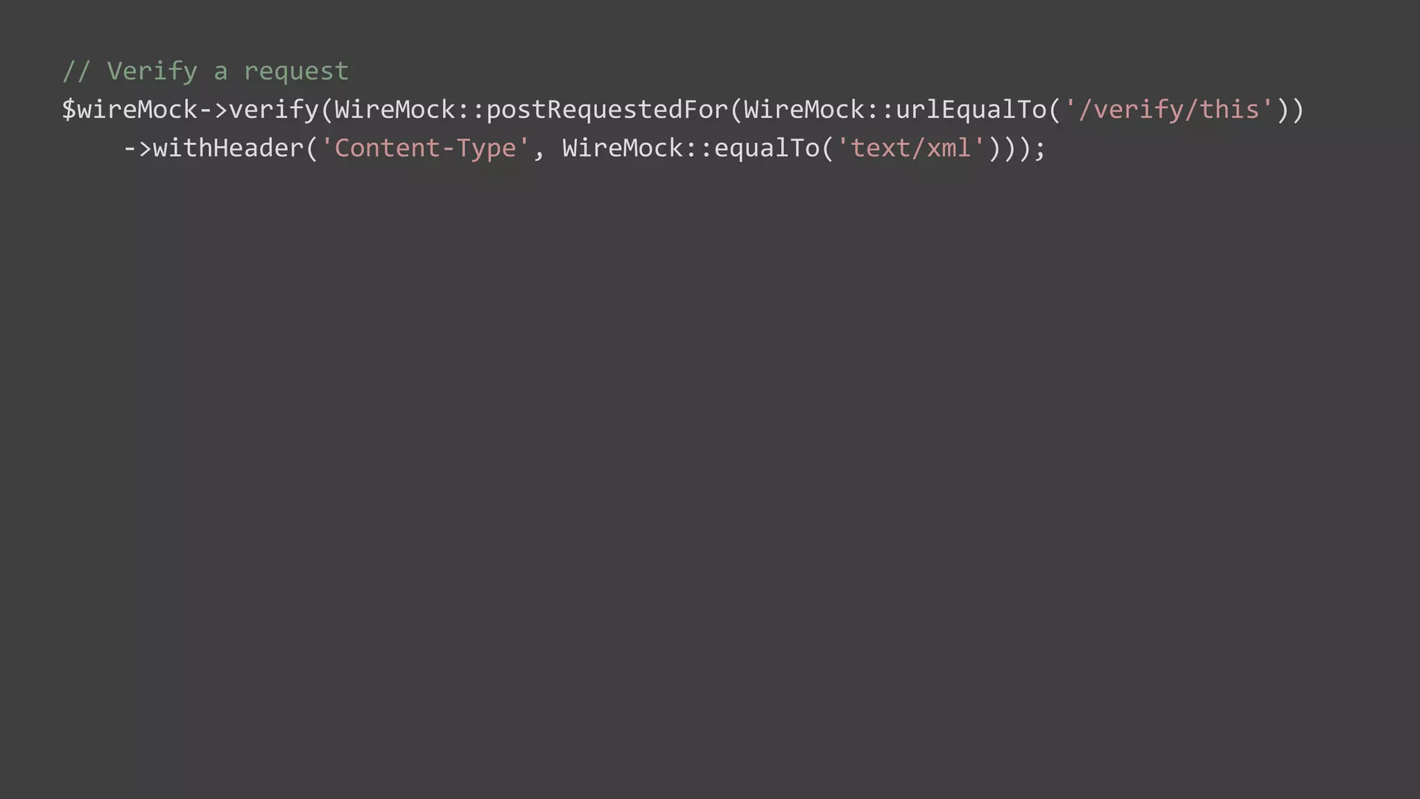 // Verify a request
$wireMock->verify(WireMock::postRequestedFor(WireMock::urlEqualTo('/verify/this'))
->withHeader('Content-Type', WireMock::equalTo('text/xml')));
 