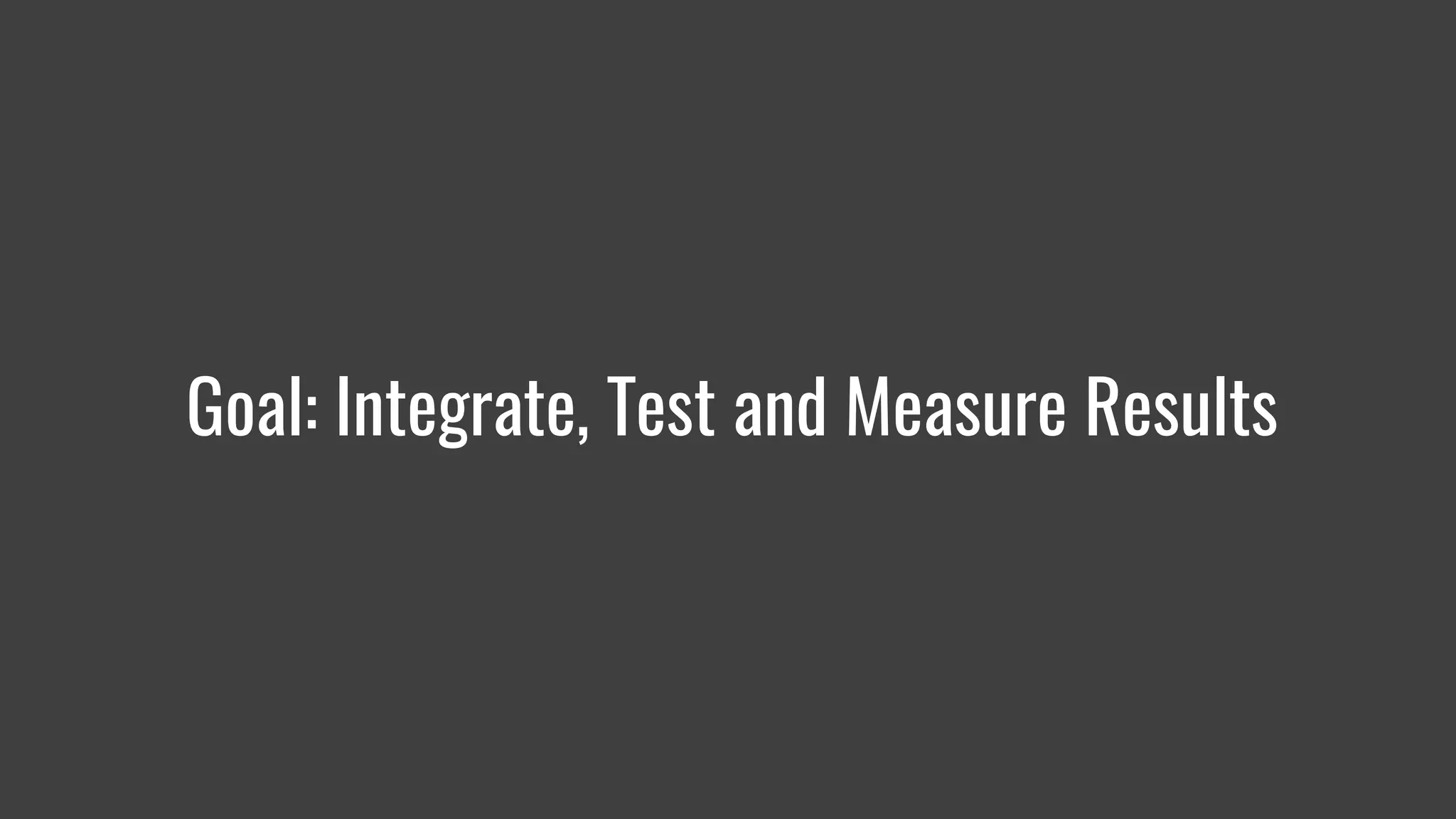 Goal: Integrate, Test and Measure Results
 