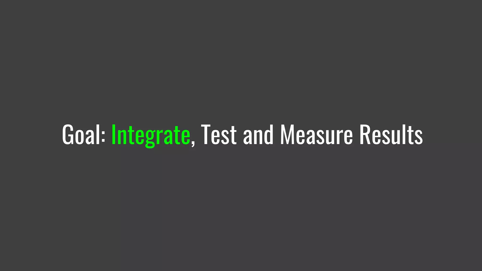 Goal: Integrate, Test and Measure Results
 