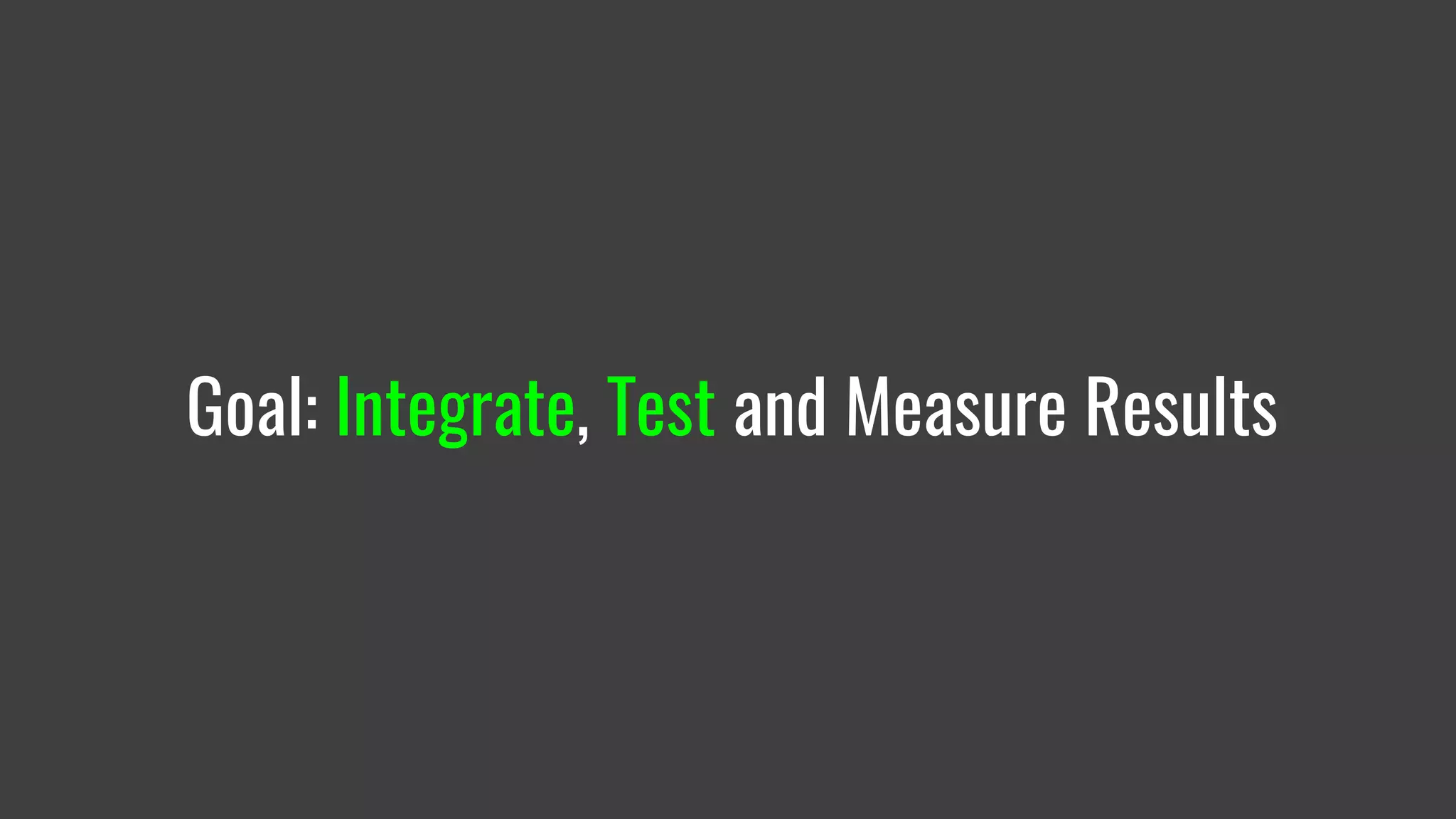 Goal: Integrate, Test and Measure Results
 