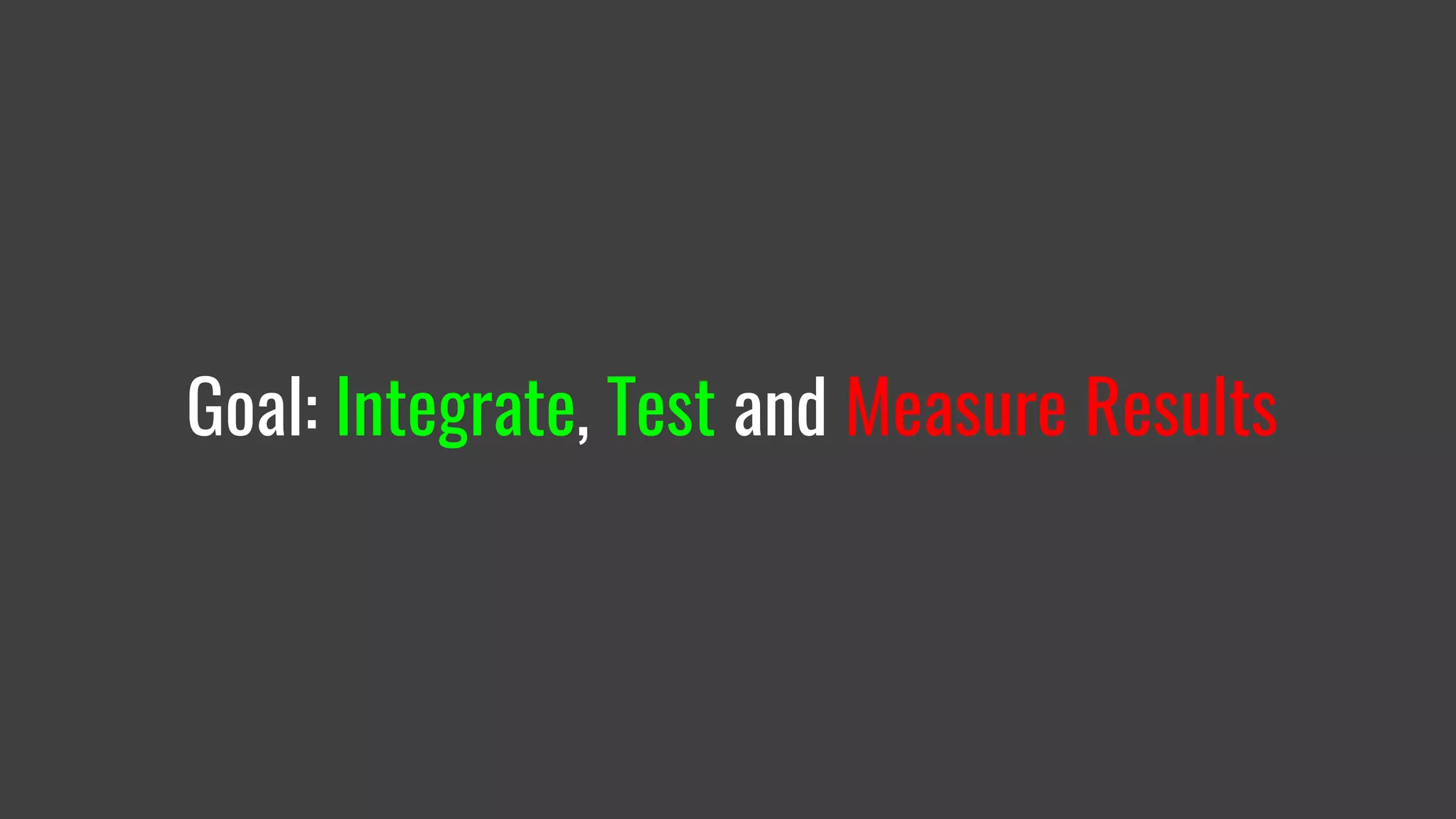 Goal: Integrate, Test and Measure Results
 
