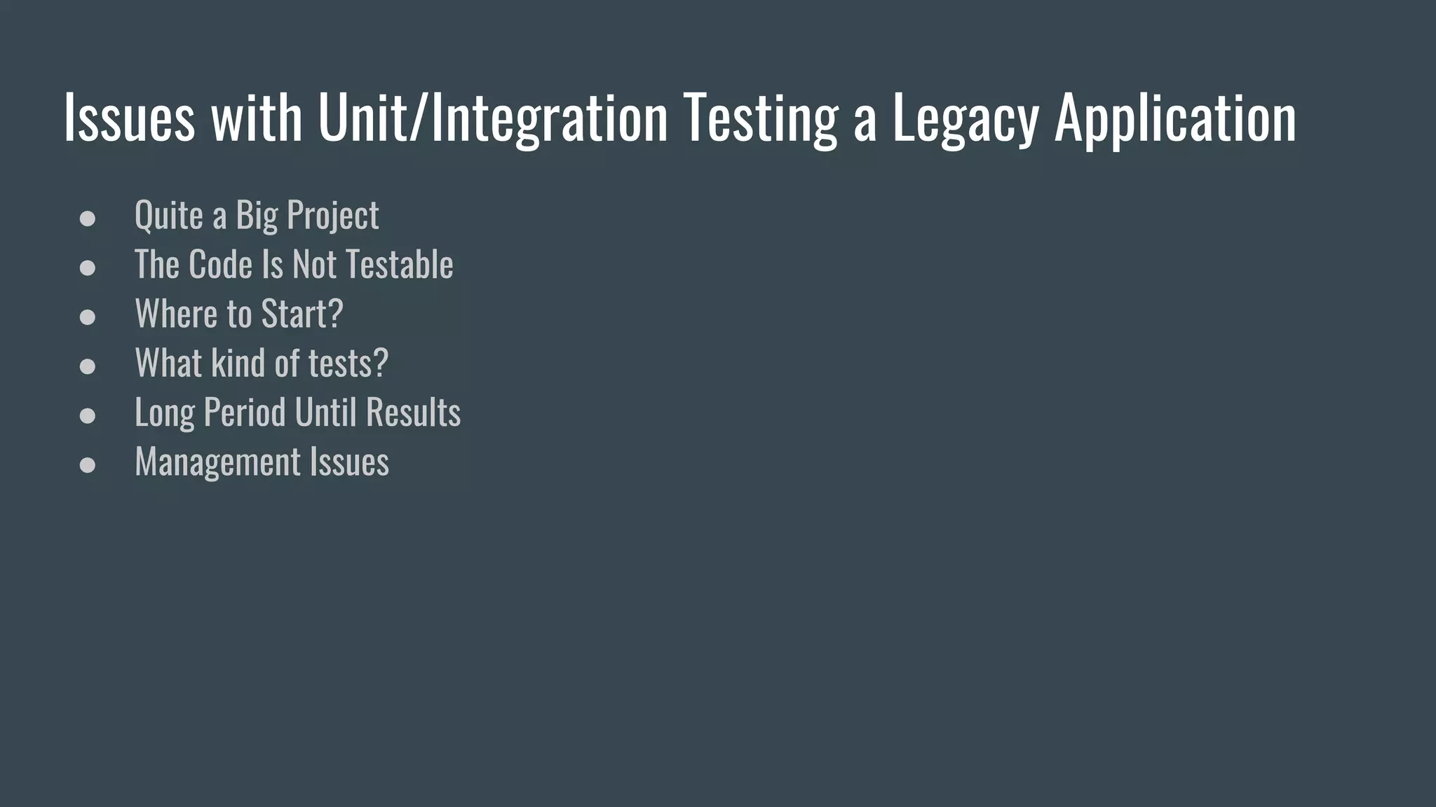 Issues with Unit/Integration Testing a Legacy Application
● Quite a Big Project
● The Code Is Not Testable
● Where to Start?
● What kind of tests?
● Long Period Until Results
● Management Issues
 